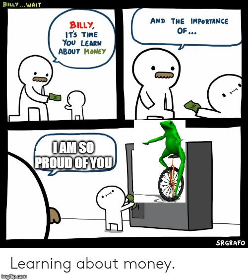Billy Learning About Money | I AM SO PROUD OF YOU | image tagged in billy learning about money | made w/ Imgflip meme maker