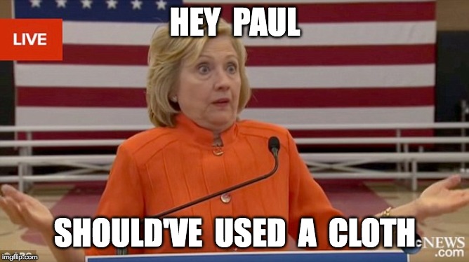 hillary shrug | HEY  PAUL; SHOULD'VE  USED  A  CLOTH | image tagged in hillary shrug | made w/ Imgflip meme maker