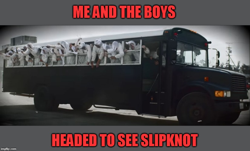 ME AND THE BOYS; HEADED TO SEE SLIPKNOT | image tagged in slipknot,metal | made w/ Imgflip meme maker