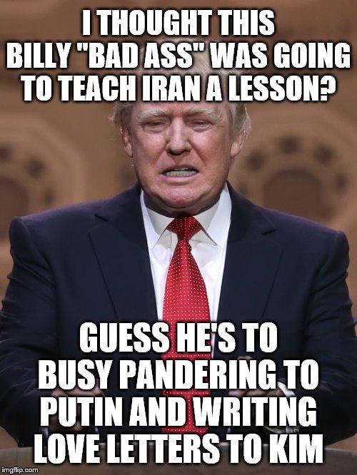 Donald Trump | I THOUGHT THIS BILLY "BAD ASS" WAS GOING TO TEACH IRAN A LESSON? GUESS HE'S TO BUSY PANDERING TO PUTIN AND WRITING LOVE LETTERS TO KIM | image tagged in donald trump | made w/ Imgflip meme maker