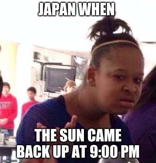 Black Girl Wat Meme | JAPAN WHEN; THE SUN CAME BACK UP AT 9:00 PM | image tagged in memes,black girl wat | made w/ Imgflip meme maker