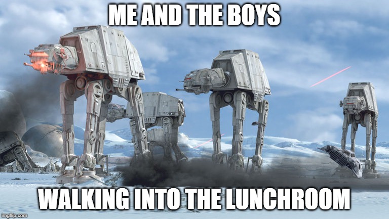Star Wars AT-AT | ME AND THE BOYS; WALKING INTO THE LUNCHROOM | image tagged in star wars at-at | made w/ Imgflip meme maker