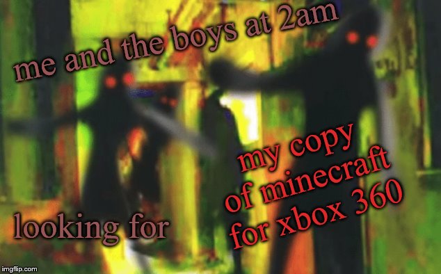 Me and the boys at 2am looking for X | me and the boys at 2am; my copy of minecraft for xbox 360; looking for | image tagged in me and the boys at 2am looking for x | made w/ Imgflip meme maker