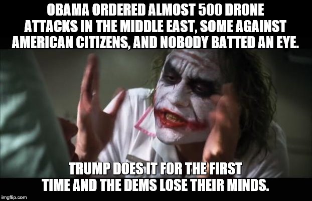 And the Dems lose their minds | OBAMA ORDERED ALMOST 500 DRONE ATTACKS IN THE MIDDLE EAST, SOME AGAINST AMERICAN CITIZENS, AND NOBODY BATTED AN EYE. TRUMP DOES IT FOR THE FIRST TIME AND THE DEMS LOSE THEIR MINDS. | image tagged in and everybody loses their minds,politics,donald trump,democrat party,middle east,drones | made w/ Imgflip meme maker