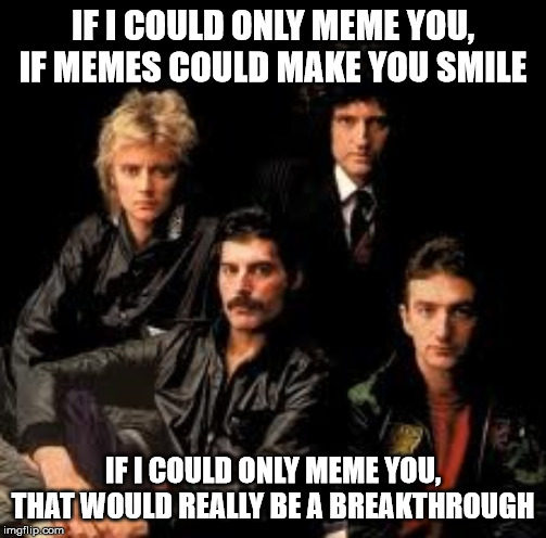 Queen Band | IF I COULD ONLY MEME YOU, IF MEMES COULD MAKE YOU SMILE IF I COULD ONLY MEME YOU, THAT WOULD REALLY BE A BREAKTHROUGH | image tagged in queen band | made w/ Imgflip meme maker