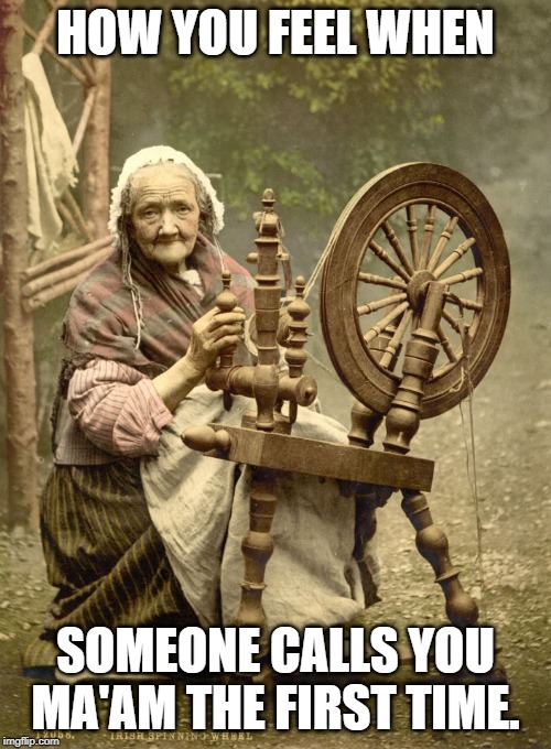 Old Woman at Spinning Wheel | HOW YOU FEEL WHEN; SOMEONE CALLS YOU MA'AM THE FIRST TIME. | image tagged in old woman at spinning wheel | made w/ Imgflip meme maker