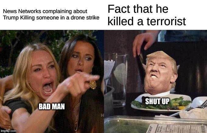 Woman Yelling At Cat Meme | News Networks complaining about Trump Killing someone in a drone strike; Fact that he killed a terrorist; SHUT UP; BAD MAN | image tagged in memes,woman yelling at cat | made w/ Imgflip meme maker