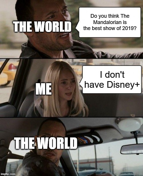 The Rock Driving | THE WORLD; Do you think The Mandalorian is the best show of 2019? I don't have Disney+; ME; THE WORLD | image tagged in memes,the rock driving | made w/ Imgflip meme maker