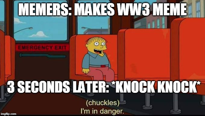 im in danger | MEMERS: MAKES WW3 MEME; 3 SECONDS LATER: *KNOCK KNOCK* | image tagged in im in danger | made w/ Imgflip meme maker