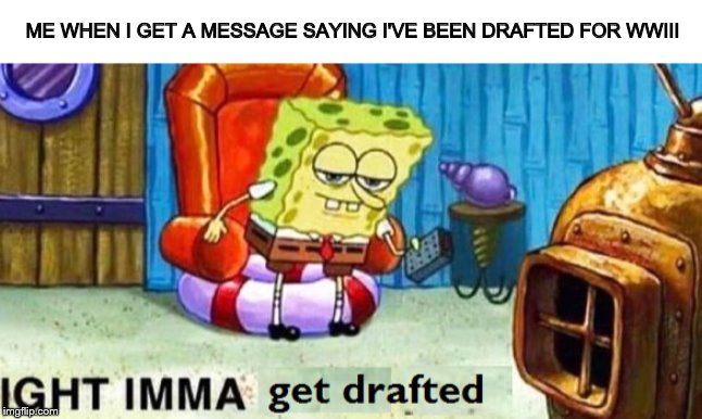 drafted OH-NO! | ME WHEN I GET A MESSAGE SAYING I'VE BEEN DRAFTED FOR WWIII | image tagged in spongebob ight imma head out,ww3,dank memes,funny memes,fun | made w/ Imgflip meme maker