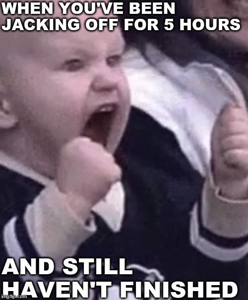 WHEN YOU'VE BEEN JACKING OFF FOR 5 HOURS; AND STILL HAVEN'T FINISHED | image tagged in big oof,i feel your pain | made w/ Imgflip meme maker