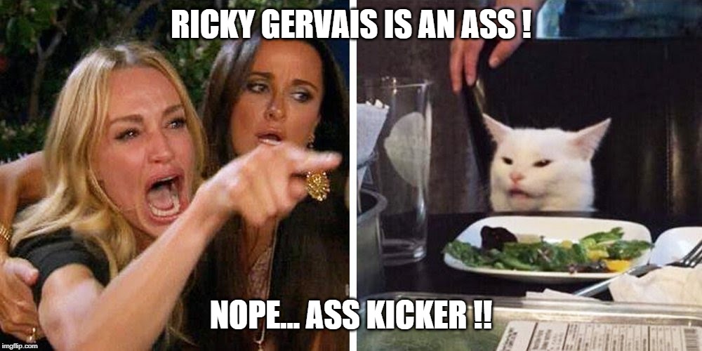 Smudge the cat | RICKY GERVAIS IS AN ASS ! NOPE... ASS KICKER !! | image tagged in smudge the cat | made w/ Imgflip meme maker