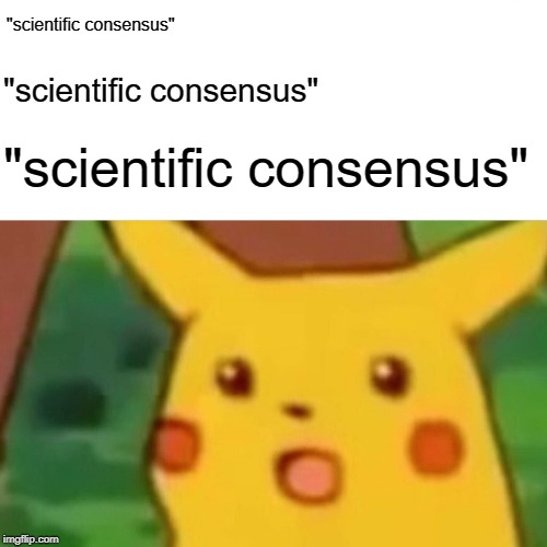 It is improper to invoke the "Appeal to Authority" fallacy to dismiss scientific consensus. | "scientific consensus"; "scientific consensus"; "scientific consensus" | image tagged in memes,surprised pikachu,logic,conservative logic,global warming,climate change | made w/ Imgflip meme maker