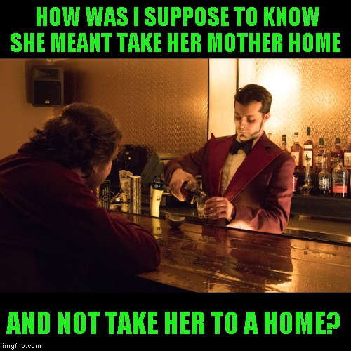 Common misunderstanding | HOW WAS I SUPPOSE TO KNOW SHE MEANT TAKE HER MOTHER HOME; AND NOT TAKE HER TO A HOME? | image tagged in just a joke | made w/ Imgflip meme maker