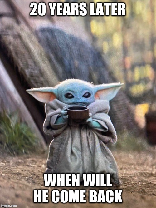 BABY YODA TEA | 20 YEARS LATER WHEN WILL HE COME BACK | image tagged in baby yoda tea | made w/ Imgflip meme maker