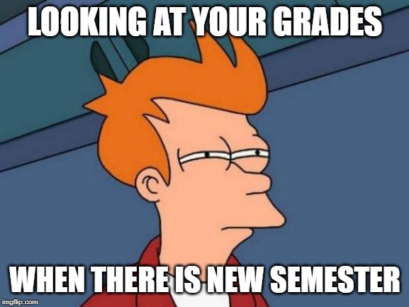 Futurama Fry | LOOKING AT YOUR GRADES; WHEN THERE IS NEW SEMESTER | image tagged in memes,futurama fry | made w/ Imgflip meme maker