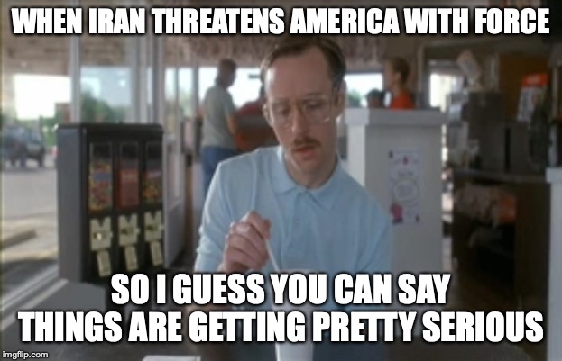 So I Guess You Can Say Things Are Getting Pretty Serious Meme | WHEN IRAN THREATENS AMERICA WITH FORCE; SO I GUESS YOU CAN SAY THINGS ARE GETTING PRETTY SERIOUS | image tagged in memes,so i guess you can say things are getting pretty serious | made w/ Imgflip meme maker