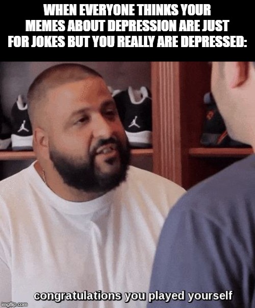 congratulations you played yourself  | WHEN EVERYONE THINKS YOUR MEMES ABOUT DEPRESSION ARE JUST FOR JOKES BUT YOU REALLY ARE DEPRESSED: | image tagged in congratulations you played yourself | made w/ Imgflip meme maker