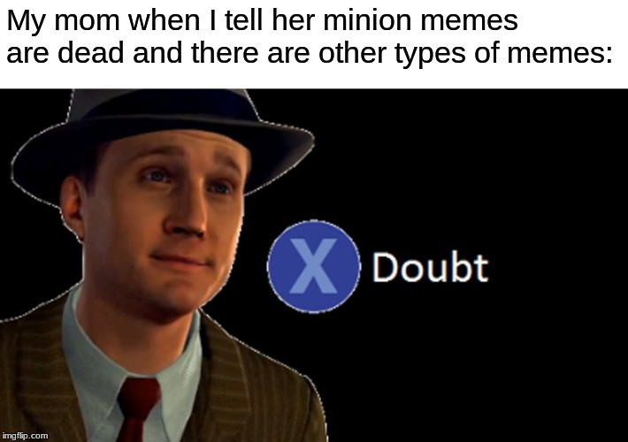 L.A. Noire Press X To Doubt | My mom when I tell her minion memes are dead and there are other types of memes: | image tagged in la noire press x to doubt | made w/ Imgflip meme maker
