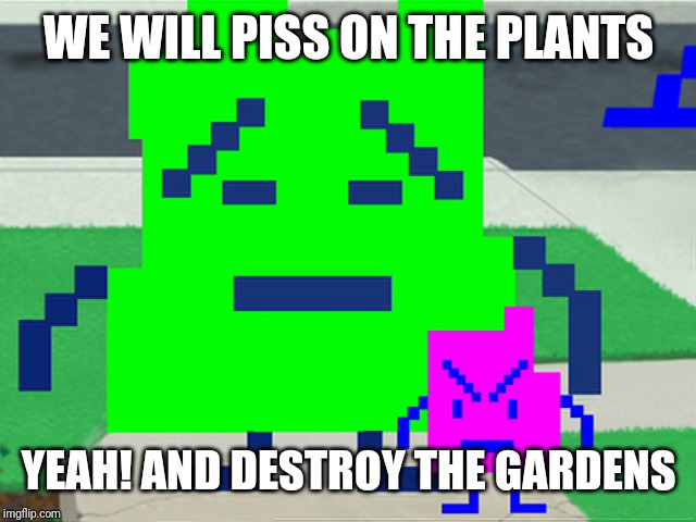 Mooninites | WE WILL PISS ON THE PLANTS YEAH! AND DESTROY THE GARDENS | image tagged in mooninites | made w/ Imgflip meme maker