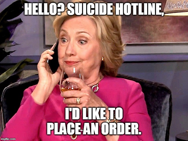 Hillary Phone Wine | HELLO? SUICIDE HOTLINE, I'D LIKE TO PLACE AN ORDER. | image tagged in hillary phone wine | made w/ Imgflip meme maker