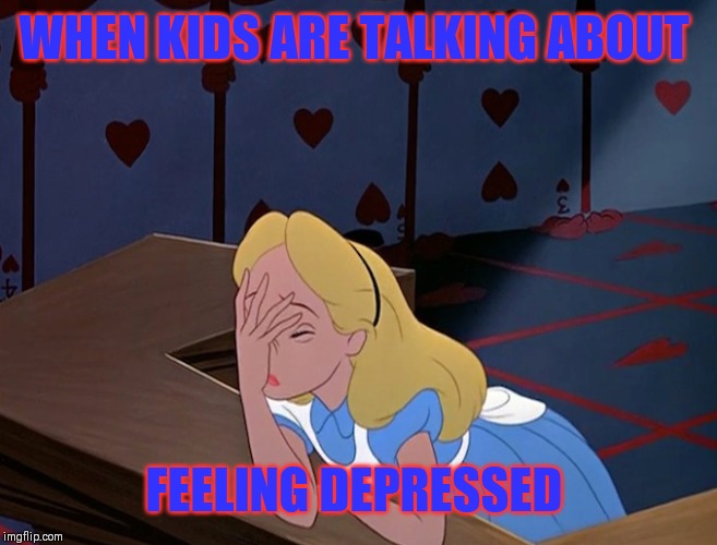 Alice in Wonderland Face Palm Facepalm | WHEN KIDS ARE TALKING ABOUT FEELING DEPRESSED | image tagged in alice in wonderland face palm facepalm | made w/ Imgflip meme maker