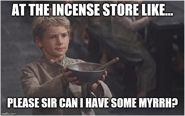Oliver Twist Please Sir | AT THE INCENSE STORE LIKE... PLEASE SIR CAN I HAVE SOME MYRRH? | image tagged in oliver twist please sir | made w/ Imgflip meme maker