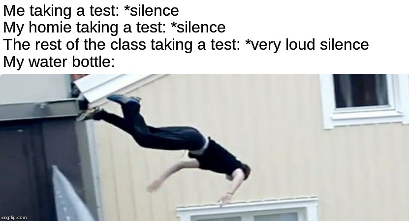The Big Bang |  Me taking a test: *silence
My homie taking a test: *silence
The rest of the class taking a test: *very loud silence
My water bottle: | image tagged in funny,funny memes,water bottle,test | made w/ Imgflip meme maker