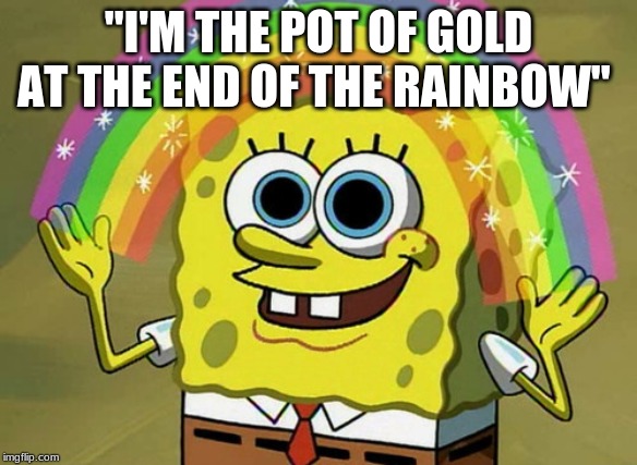 Imagination Spongebob | "I'M THE POT OF GOLD AT THE END OF THE RAINBOW'' | image tagged in memes,imagination spongebob | made w/ Imgflip meme maker