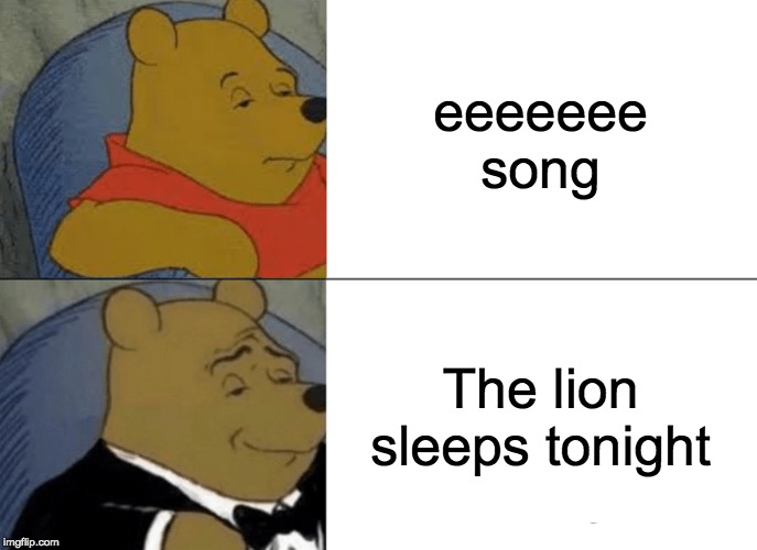 Tuxedo Winnie The Pooh Meme | eeeeeee song; The lion sleeps tonight | image tagged in memes,tuxedo winnie the pooh | made w/ Imgflip meme maker