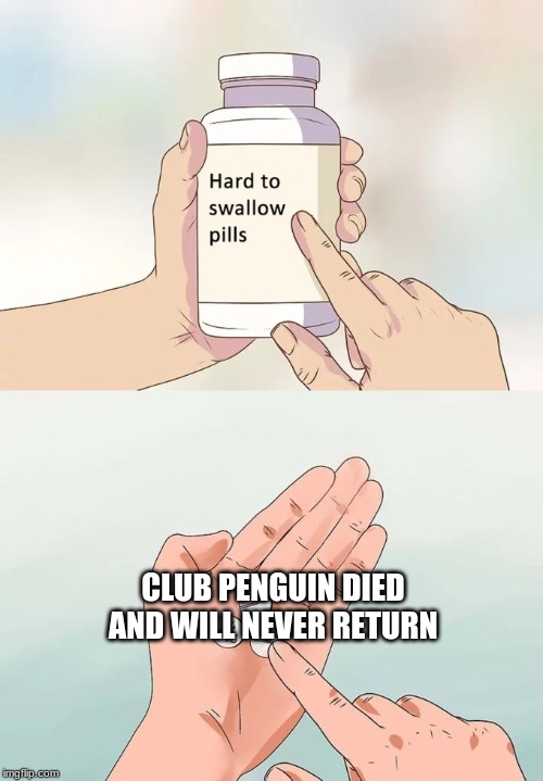 Hard To Swallow Pills | CLUB PENGUIN DIED AND WILL NEVER RETURN | image tagged in memes,hard to swallow pills | made w/ Imgflip meme maker