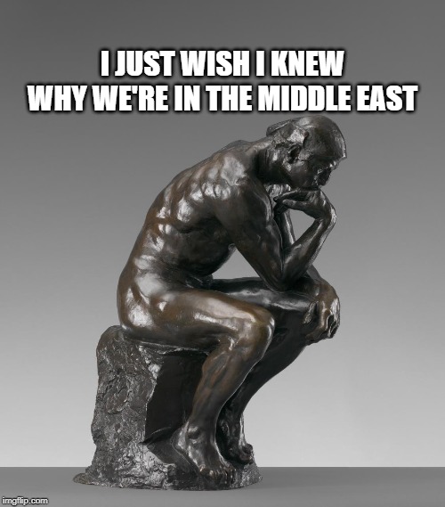 The Thinker | I JUST WISH I KNEW WHY WE'RE IN THE MIDDLE EAST | image tagged in the thinker | made w/ Imgflip meme maker