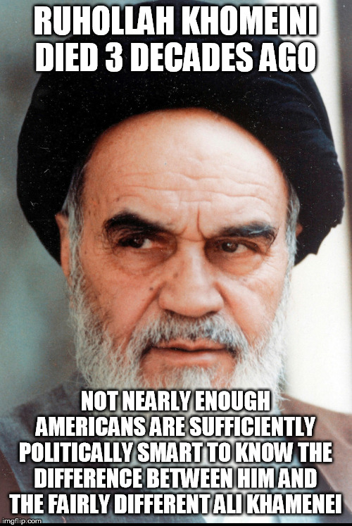 Ayatollah Khomeini | RUHOLLAH KHOMEINI DIED 3 DECADES AGO NOT NEARLY ENOUGH AMERICANS ARE SUFFICIENTLY POLITICALLY SMART TO KNOW THE DIFFERENCE BETWEEN HIM AND T | image tagged in ayatollah khomeini | made w/ Imgflip meme maker