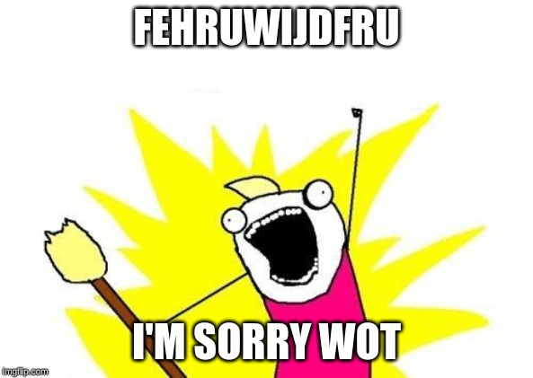 X All The Y | FEHRUWIJDFRU; I'M SORRY WOT | image tagged in memes,x all the y | made w/ Imgflip meme maker