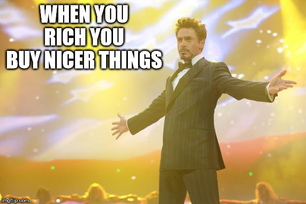 Tony Stark success | WHEN YOU RICH YOU BUY NICER THINGS | image tagged in tony stark success | made w/ Imgflip meme maker