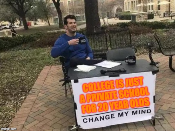 Change My Mind | COLLEGE IS JUST A PRIVATE SCHOOL FOR 20 YEAR OLDS | image tagged in memes,change my mind | made w/ Imgflip meme maker