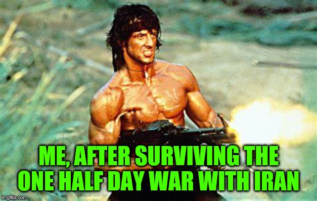 ME, AFTER SURVIVING THE ONE HALF DAY WAR WITH IRAN | image tagged in rambo | made w/ Imgflip meme maker