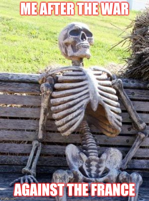 Waiting Skeleton | ME AFTER THE WAR; AGAINST THE FRANCE | image tagged in memes,waiting skeleton | made w/ Imgflip meme maker