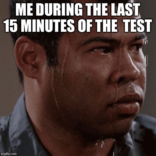 Sweaty tryhard | ME DURING THE LAST 15 MINUTES OF THE  TEST | image tagged in sweaty tryhard | made w/ Imgflip meme maker