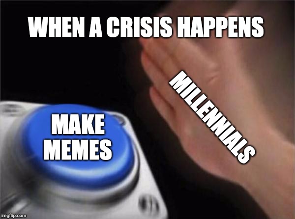 Well, I guess good things can come from bad things... | WHEN A CRISIS HAPPENS; MILLENNIALS; MAKE MEMES | image tagged in millennials,meme | made w/ Imgflip meme maker