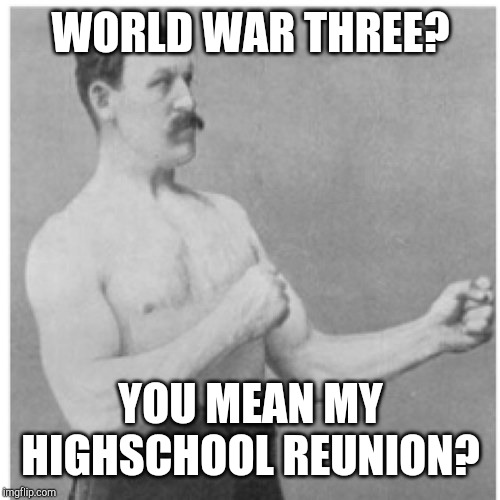 Overly Manly Man Meme | WORLD WAR THREE? YOU MEAN MY HIGHSCHOOL REUNION? | image tagged in memes,overly manly man | made w/ Imgflip meme maker