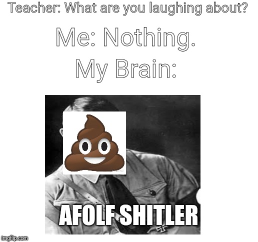 Teacher: What are you laughing about? Me: Nothing. My Brain:; AFOLF SHITLER | image tagged in blank white template | made w/ Imgflip meme maker