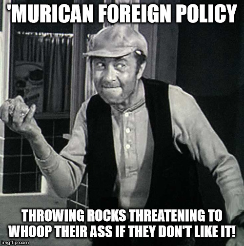 Ambassador Ernest T. Bass | 'MURICAN FOREIGN POLICY; THROWING ROCKS THREATENING TO WHOOP THEIR ASS IF THEY DON'T LIKE IT! | image tagged in earnest t bass,'murica,foreign policy,libertarian | made w/ Imgflip meme maker