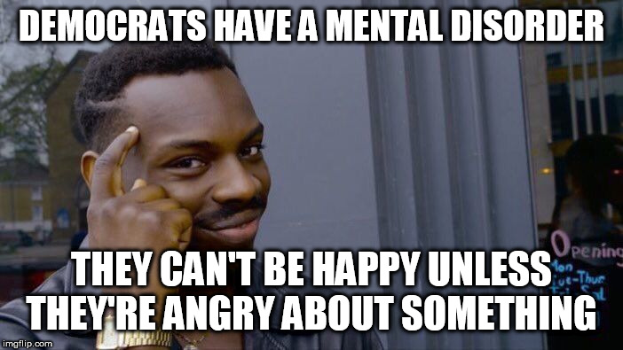 Roll Safe Think About It | DEMOCRATS HAVE A MENTAL DISORDER; THEY CAN'T BE HAPPY UNLESS THEY'RE ANGRY ABOUT SOMETHING | image tagged in memes,roll safe think about it | made w/ Imgflip meme maker