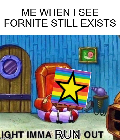 Spongebob Ight Imma Head Out Meme | ME WHEN I SEE FORNITE STILL EXISTS; RUN | image tagged in memes,spongebob ight imma head out | made w/ Imgflip meme maker