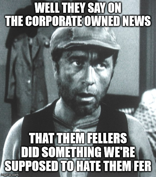 Ambassador Earnest T Bass | WELL THEY SAY ON THE CORPORATE OWNED NEWS; THAT THEM FELLERS DID SOMETHING WE'RE SUPPOSED TO HATE THEM FER | image tagged in earnest t bass,foreign policy,'murica,libertarian | made w/ Imgflip meme maker