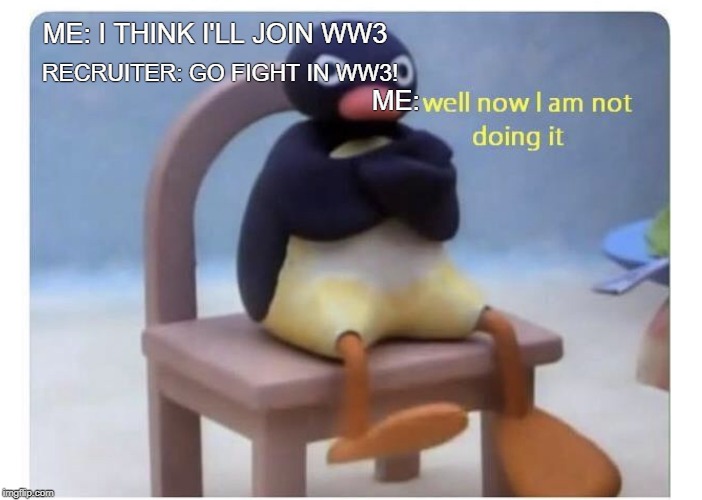 well now I am not doing it | ME: I THINK I'LL JOIN WW3; RECRUITER: GO FIGHT IN WW3! ME: | image tagged in well now i am not doing it | made w/ Imgflip meme maker