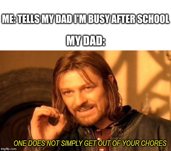 One Does Not Simply Meme | ME: TELLS MY DAD I'M BUSY AFTER SCHOOL; MY DAD:; ONE DOES NOT SIMPLY GET OUT OF YOUR CHORES | image tagged in memes,one does not simply | made w/ Imgflip meme maker