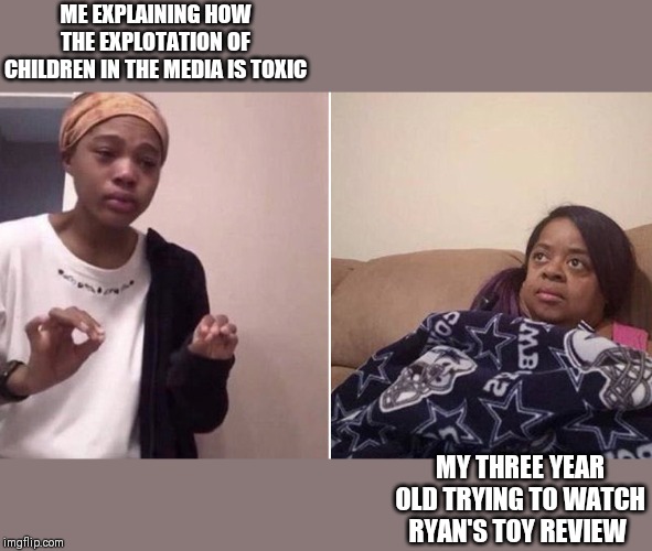 Me explaining to my mom | ME EXPLAINING HOW THE EXPLOTATION OF CHILDREN IN THE MEDIA IS TOXIC; MY THREE YEAR OLD TRYING TO WATCH RYAN'S TOY REVIEW | image tagged in me explaining to my mom | made w/ Imgflip meme maker