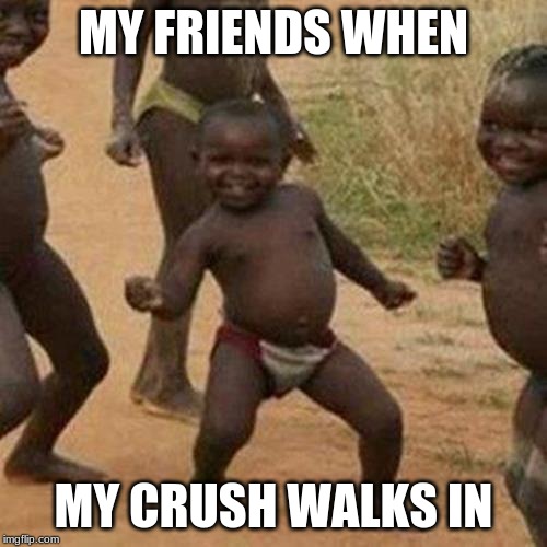 Third World Success Kid | MY FRIENDS WHEN; MY CRUSH WALKS IN | image tagged in memes,third world success kid | made w/ Imgflip meme maker